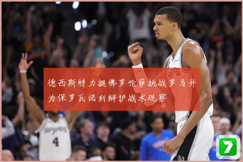 德西斯特力挺佛罗伦萨挑战罗马并为保罗瓦诺利辩护战术观察