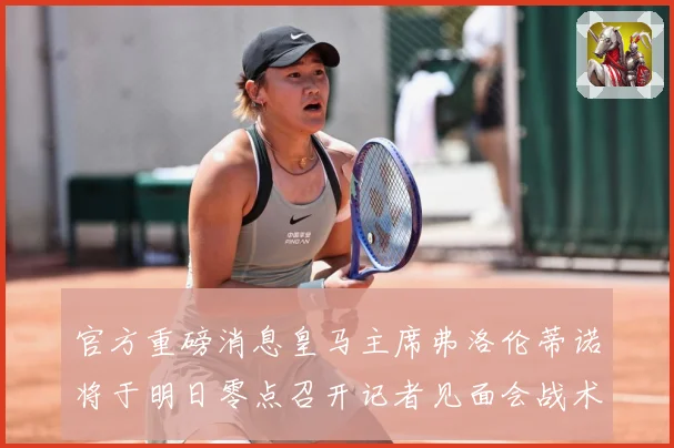 官方重磅消息皇马主席弗洛伦蒂诺将于明日零点召开记者见面会战术观察