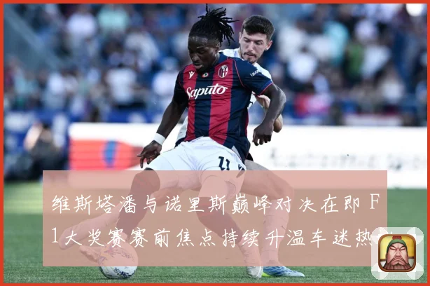 维斯塔潘与诺里斯巅峰对决在即 F1大奖赛赛前焦点持续升温车迷热议不断
