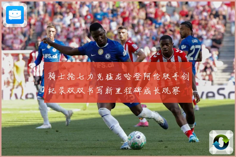 骑士抢七力克猛龙哈登阿伦联手创纪录双双书写新里程碑成长观察