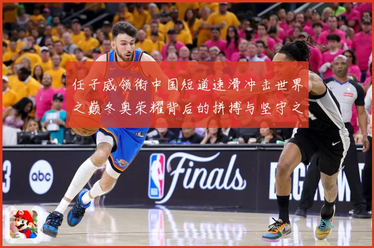 任子威领衔中国短道速滑冲击世界之巅冬奥荣耀背后的拼搏与坚守之路