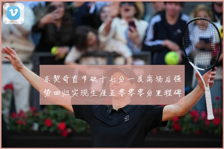 东契奇首节砍十七分一度离场后强势回归实现生涯五零零零分里程碑成长观察