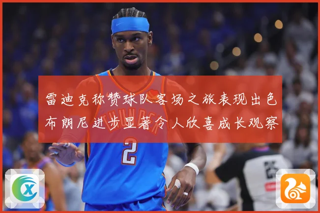 雷迪克称赞球队客场之旅表现出色布朗尼进步显著令人欣喜成长观察