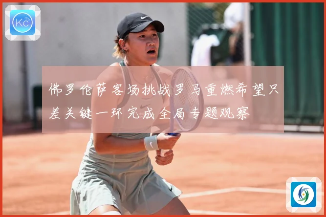 佛罗伦萨客场挑战罗马重燃希望只差关键一环完成全局专题观察