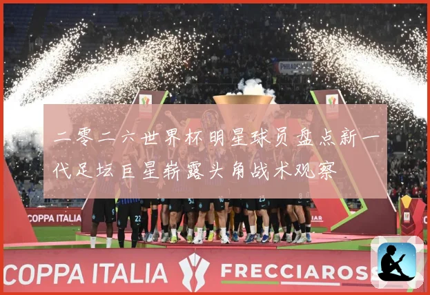 二零二六世界杯明星球员盘点新一代足坛巨星崭露头角战术观察
