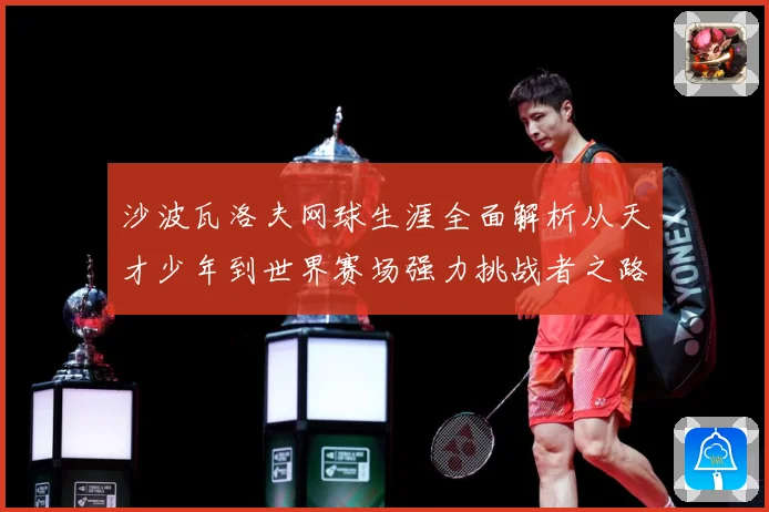 沙波瓦洛夫网球生涯全面解析从天才少年到世界赛场强力挑战者之路