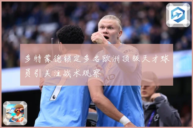 多特蒙德锁定多名欧洲顶级天才球员引关注战术观察