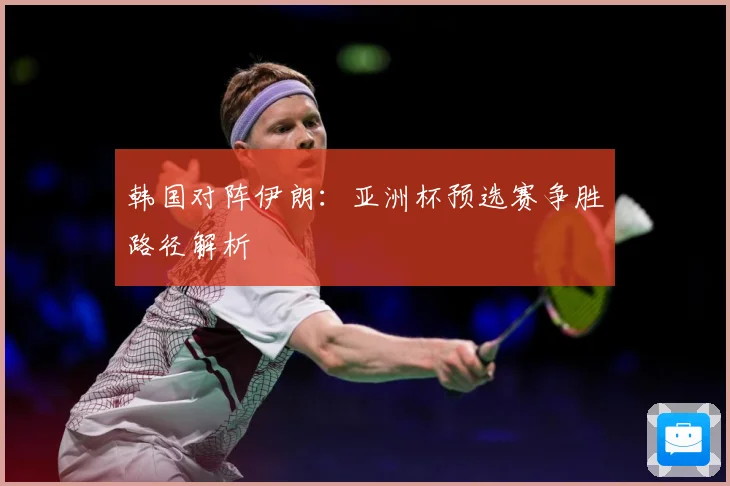 韩国对阵伊朗：亚洲杯预选赛争胜路径解析