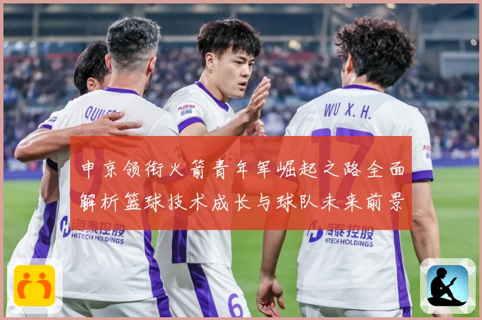 申京领衔火箭青年军崛起之路全面解析篮球技术成长与球队未来前景观察