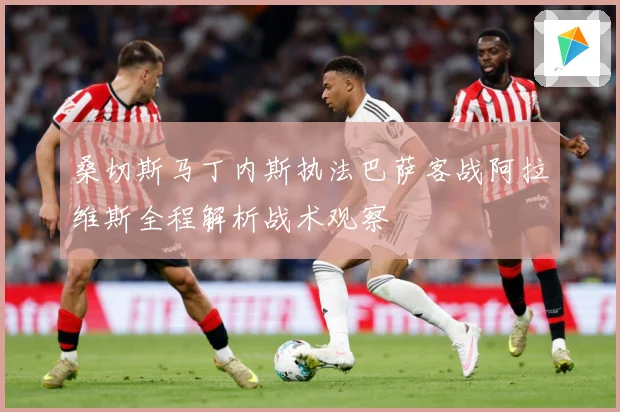 桑切斯马丁内斯执法巴萨客战阿拉维斯全程解析战术观察