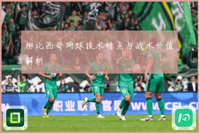 柳比西奇网球技术特点与战术价值解析