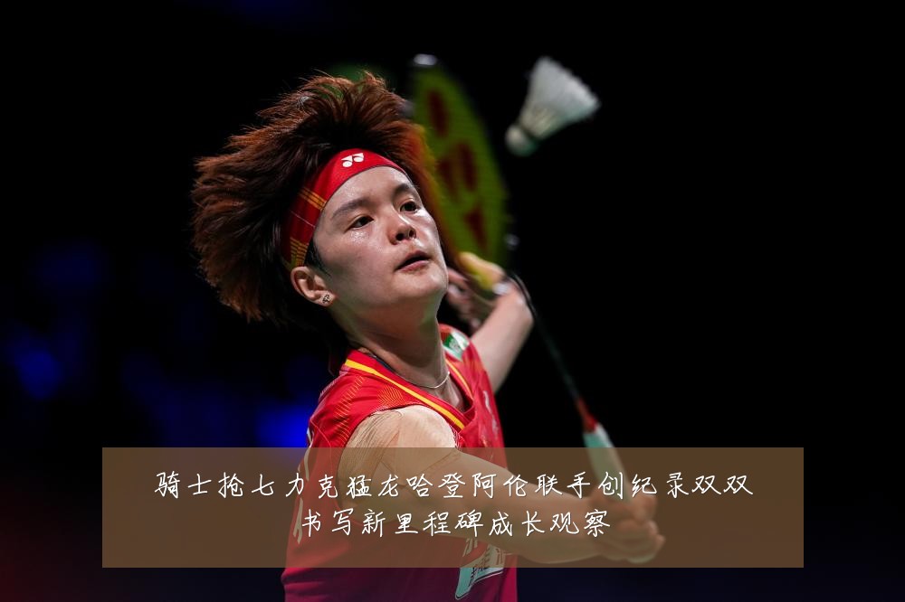 骑士抢七力克猛龙哈登阿伦联手创纪录双双书写新里程碑成长观察