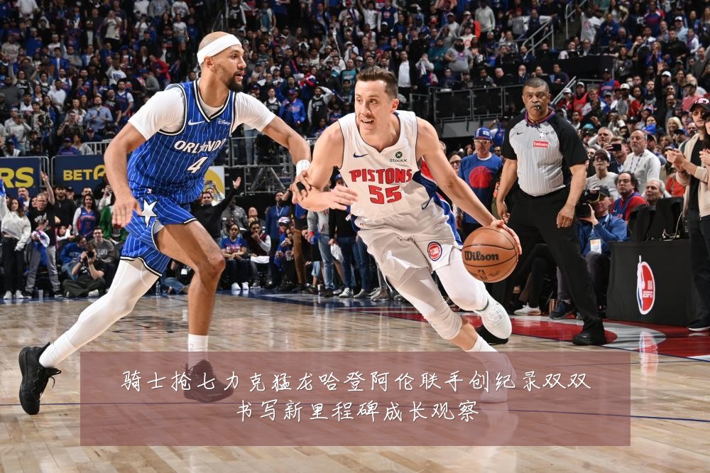 骑士抢七力克猛龙哈登阿伦联手创纪录双双书写新里程碑成长观察