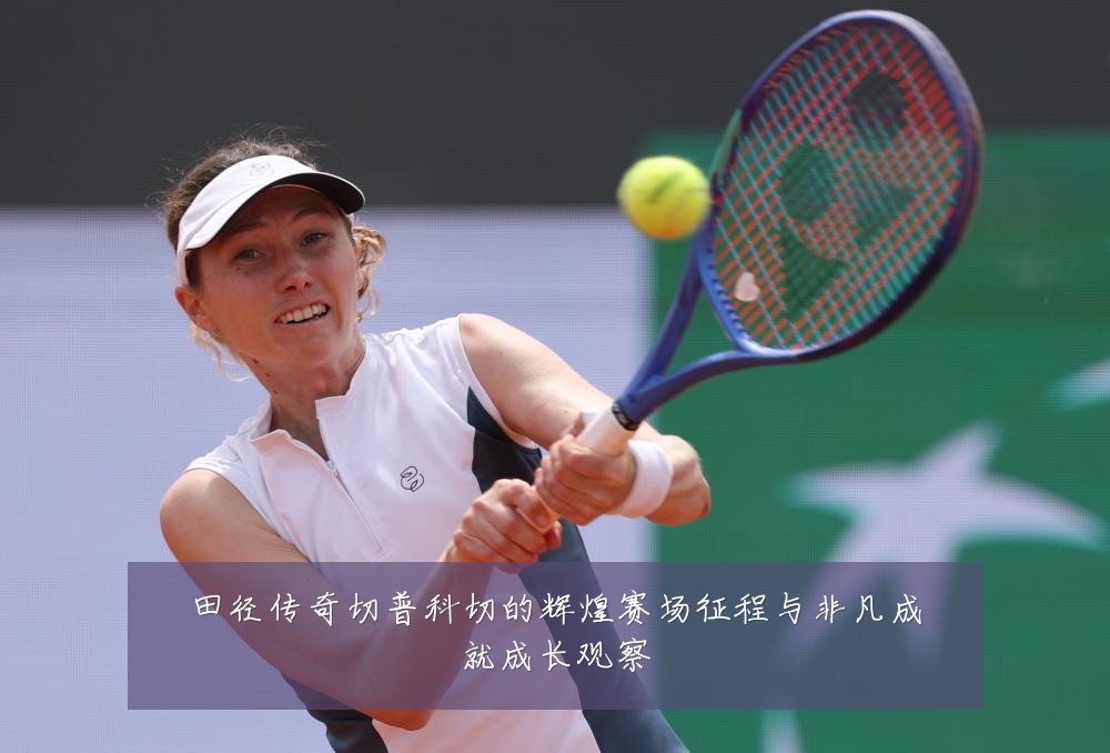 田径传奇切普科切的辉煌赛场征程与非凡成就成长观察