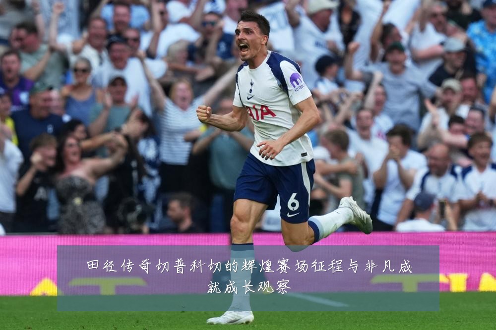 田径传奇切普科切的辉煌赛场征程与非凡成就成长观察