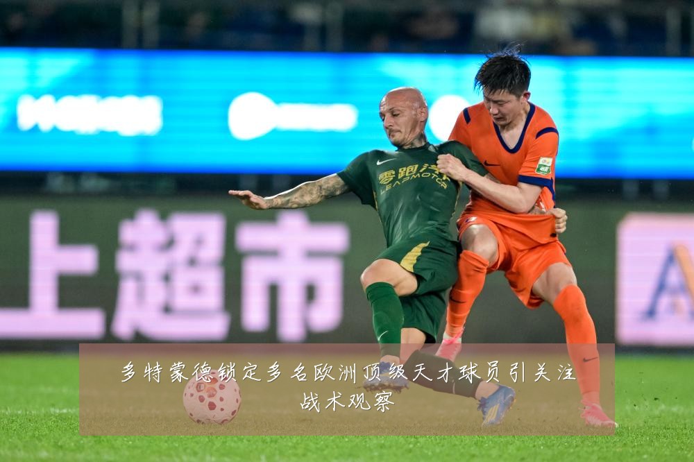 多特蒙德锁定多名欧洲顶级天才球员引关注战术观察