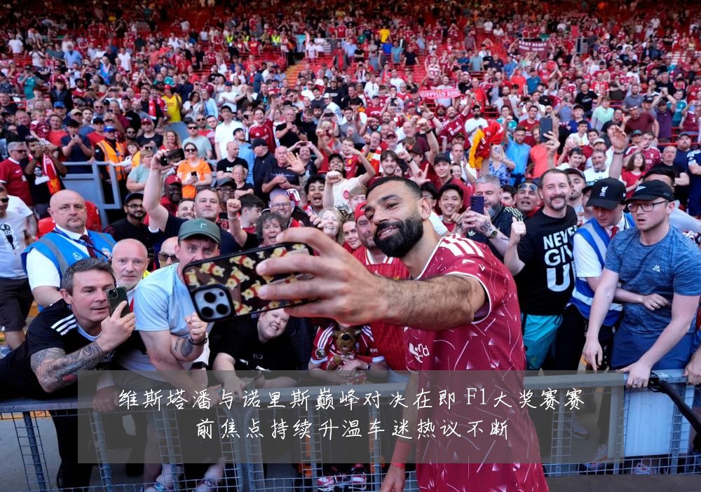 维斯塔潘与诺里斯巅峰对决在即 F1大奖赛赛前焦点持续升温车迷热议不断