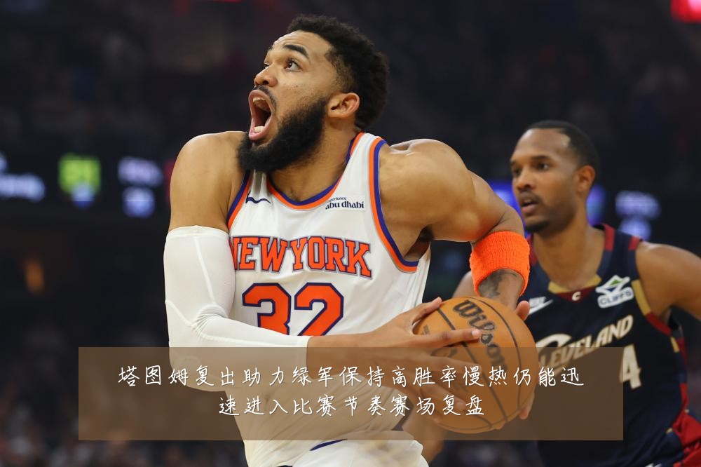 塔图姆复出助力绿军保持高胜率慢热仍能迅速进入比赛节奏赛场复盘