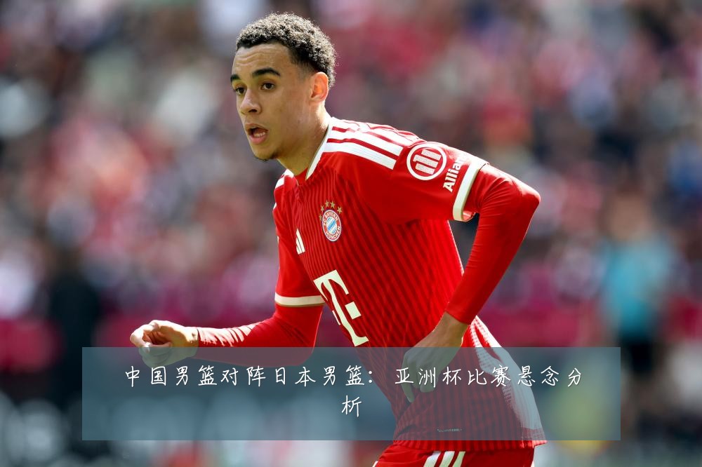 中国男篮对阵日本男篮：亚洲杯比赛悬念分析